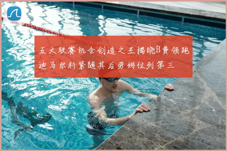 五大联赛机会创造之王揭晓B费领跑迪马尔科紧随其后劳姆位列第三