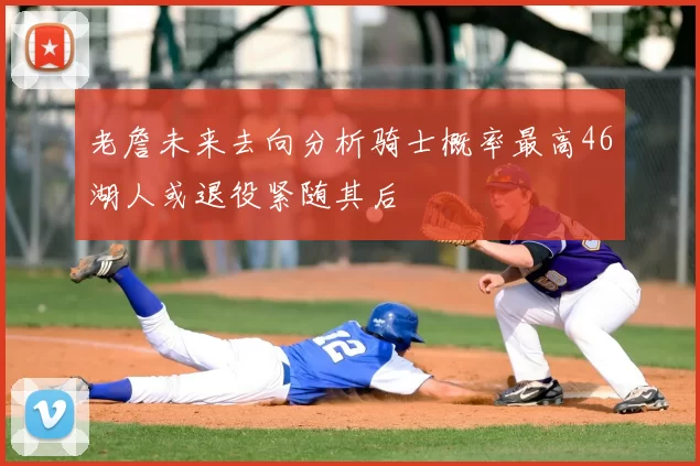 老詹未来去向分析骑士概率最高46湖人或退役紧随其后