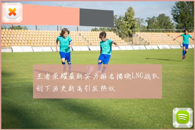 王者荣耀最新实力排名揭晓LNG战队创下历史新高引发热议