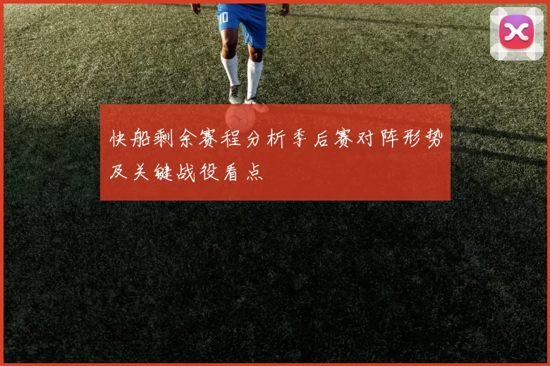 快船剩余赛程分析季后赛对阵形势及关键战役看点
