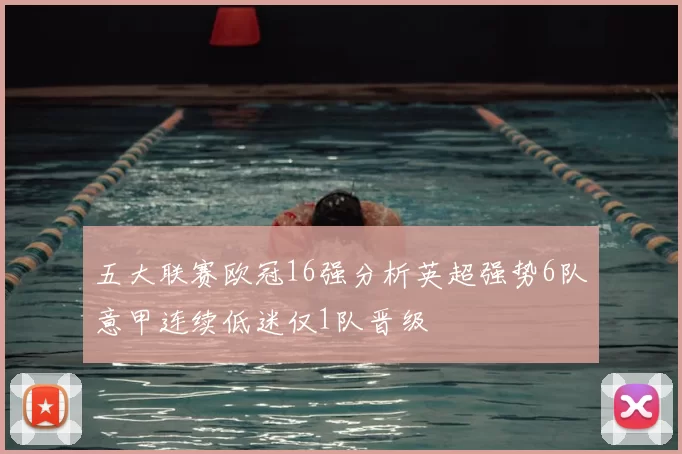 五大联赛欧冠16强分析英超强势6队意甲连续低迷仅1队晋级