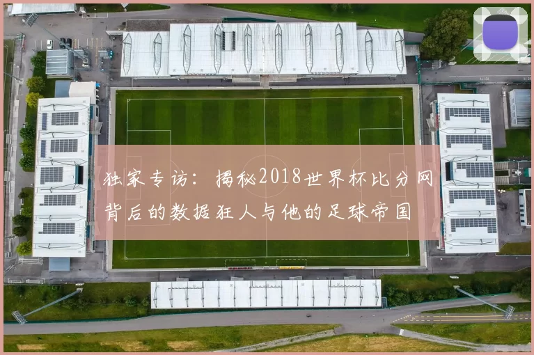 独家专访：揭秘2018世界杯比分网背后的数据狂人与他的足球帝国