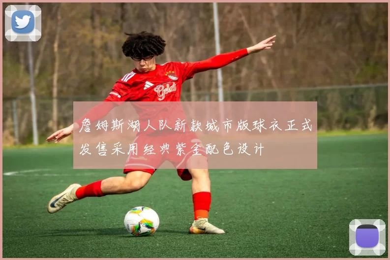 詹姆斯湖人队新款城市版球衣正式发售采用经典紫金配色设计