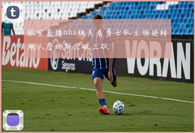 欧宝直播nba线关看勇士队主场逆转湖人詹姆斯空砍三双