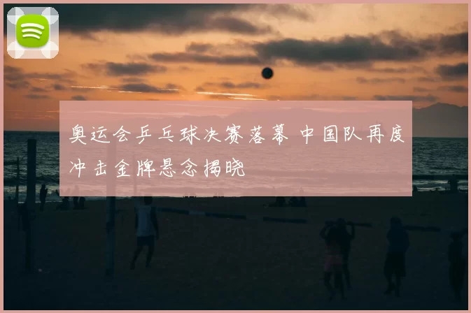 奥运会乒乓球决赛落幕 中国队再度冲击金牌悬念揭晓