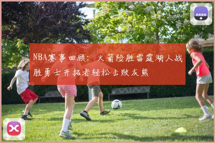 NBA赛事回顾：火箭险胜雷霆湖人战胜勇士开拓者轻松击败灰熊