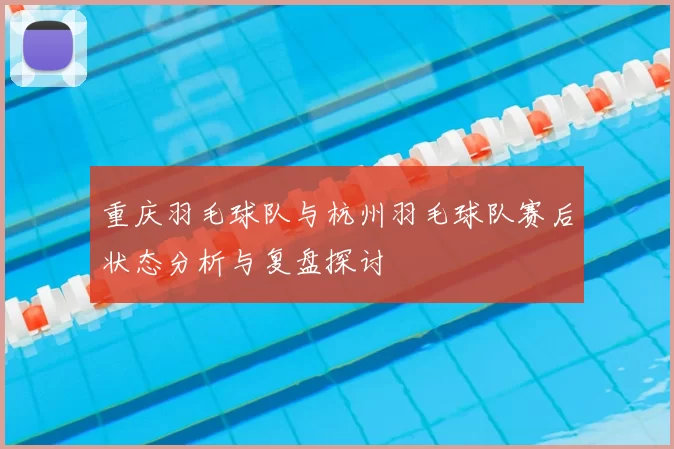 重庆羽毛球队与杭州羽毛球队赛后状态分析与复盘探讨