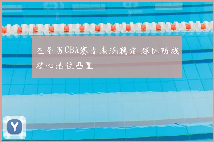 王圣男CBA赛季表现稳定 球队防线核心地位凸显