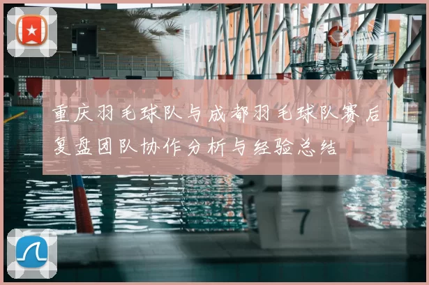 重庆羽毛球队与成都羽毛球队赛后复盘团队协作分析与经验总结