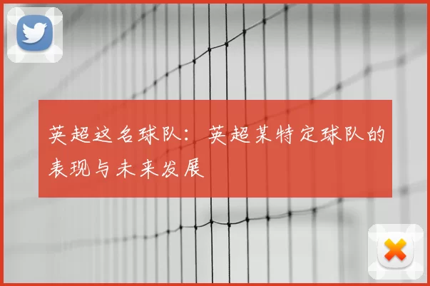 英超这名球队：英超某特定球队的表现与未来发展