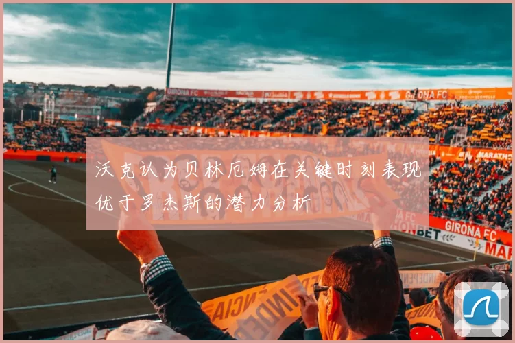 沃克认为贝林厄姆在关键时刻表现优于罗杰斯的潜力分析