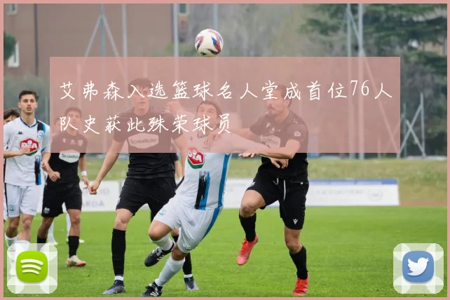 艾弗森入选篮球名人堂成首位76人队史获此殊荣球员