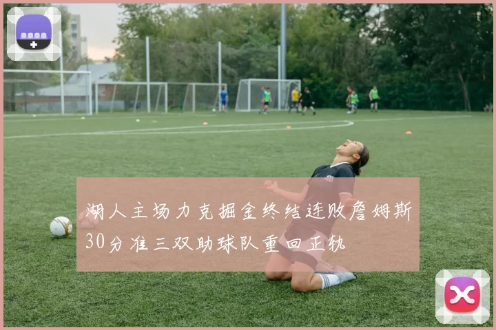 湖人主场力克掘金终结连败詹姆斯30分准三双助球队重回正轨