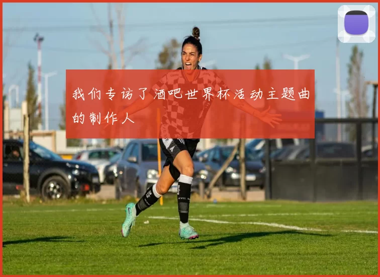 我们专访了酒吧世界杯活动主题曲的制作人