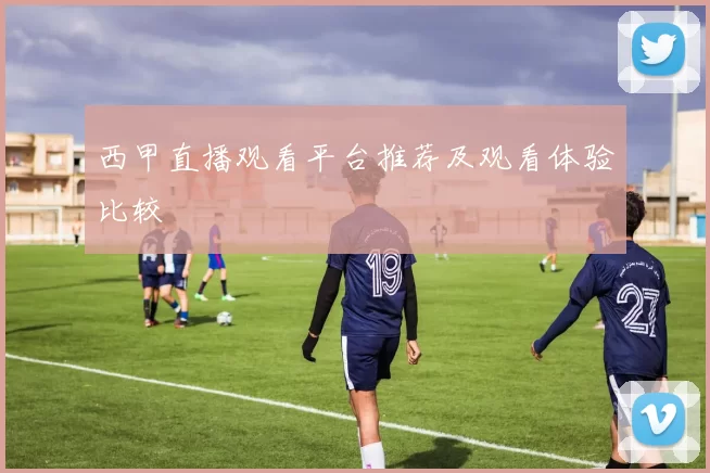 西甲直播观看平台推荐及观看体验比较