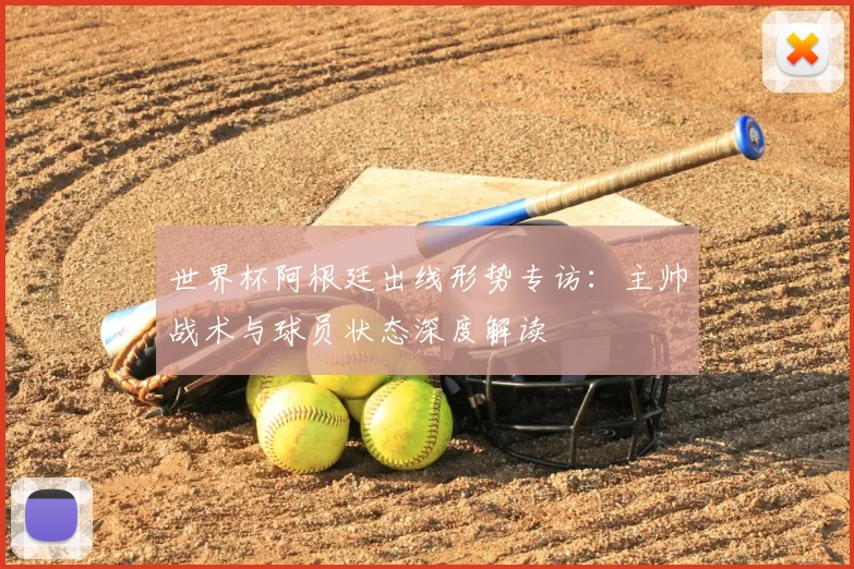 世界杯阿根廷出线形势专访:主帅战术与球员状态深度解读