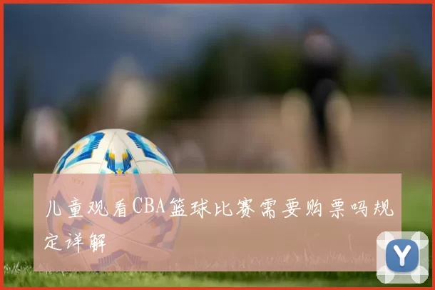 儿童观看CBA篮球比赛需要购票吗规定详解