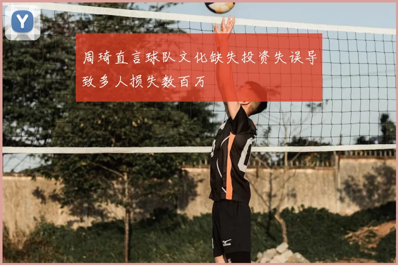 周琦直言球队文化缺失投资失误导致多人损失数百万