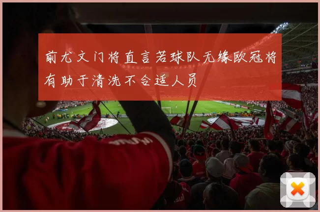前尤文门将直言若球队无缘欧冠将有助于清洗不合适人员