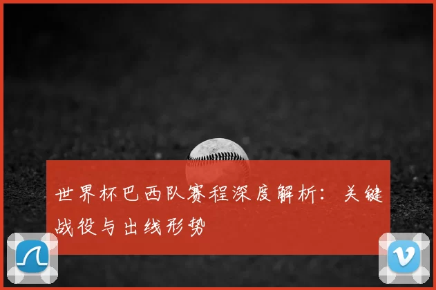 世界杯巴西队赛程深度解析：关键战役与出线形势