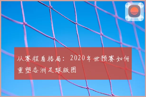 从赛程看格局：2020年世预赛如何重塑各洲足球版图