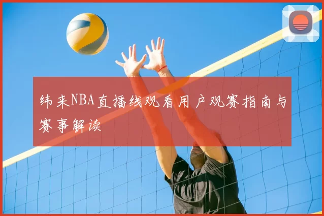 纬来NBA直播线观看用户观赛指南与赛事解读