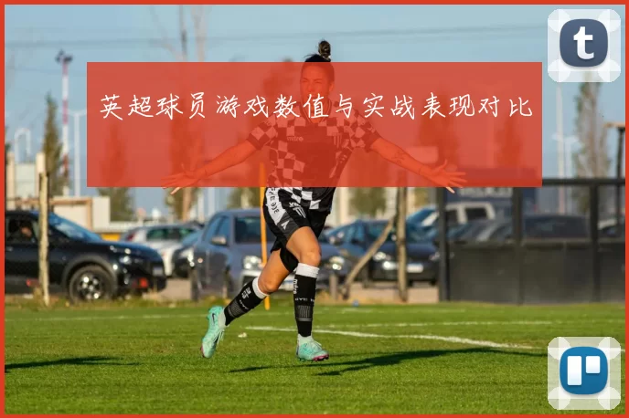 英超球员游戏数值与实战表现对比