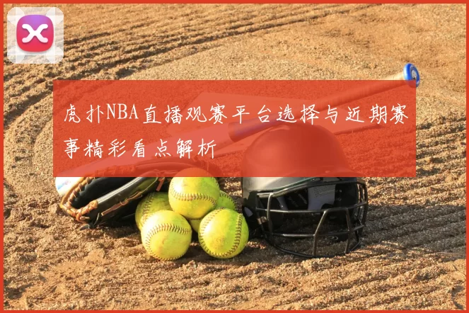 虎扑NBA直播观赛平台选择与近期赛事精彩看点解析