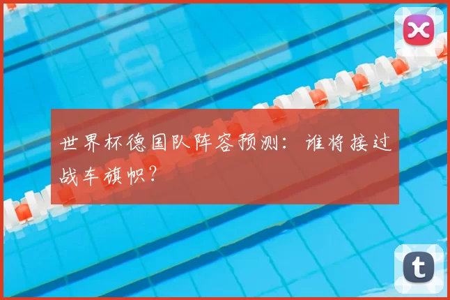 世界杯德国队阵容预测：谁将接过战车旗帜？