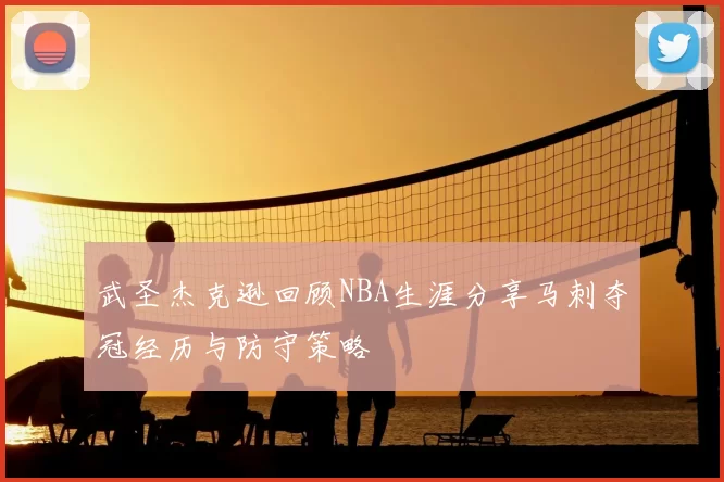 武圣杰克逊回顾NBA生涯分享马刺夺冠经历与防守策略