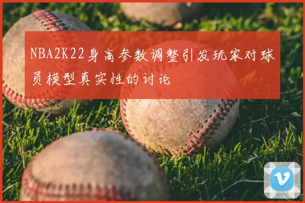 NBA2K22身高参数调整引发玩家对球员模型真实性的讨论