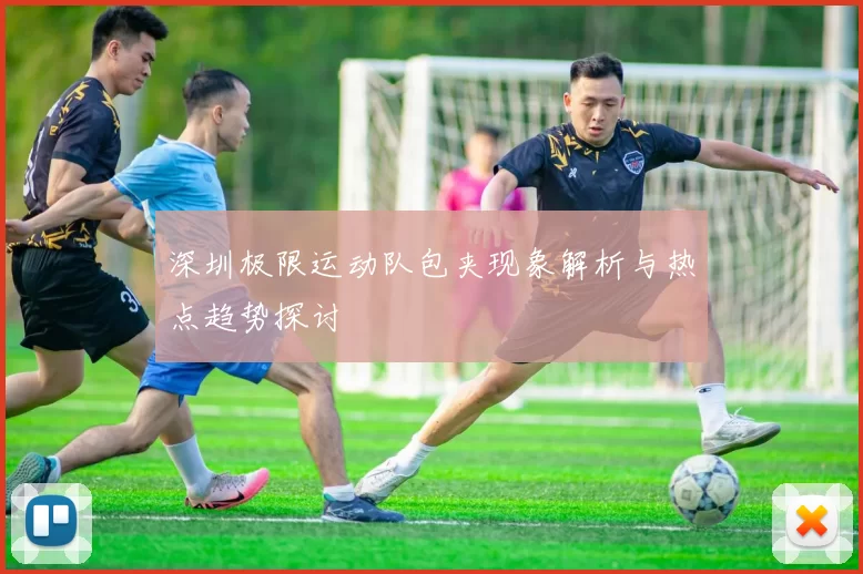 深圳极限运动队包夹现象解析与热点趋势探讨