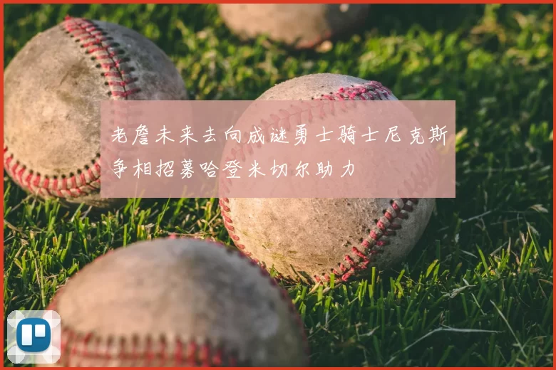 老詹未来去向成谜勇士骑士尼克斯争相招募哈登米切尔助力