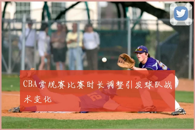 CBA常规赛比赛时长调整引发球队战术变化