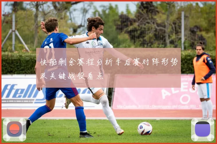 快船剩余赛程分析季后赛对阵形势及关键战役看点