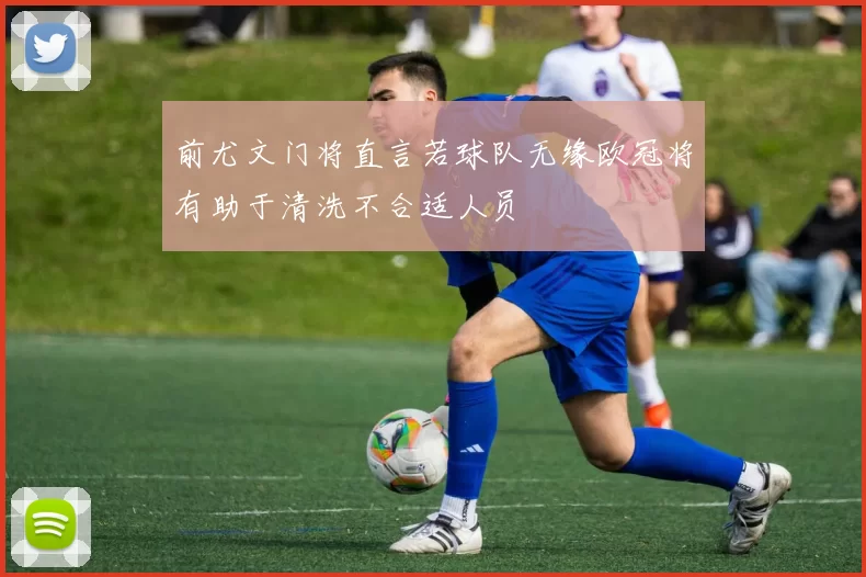 前尤文门将直言若球队无缘欧冠将有助于清洗不合适人员