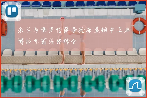 米兰与佛罗伦萨争抢布莱顿中卫库博拉冬窗或将转会