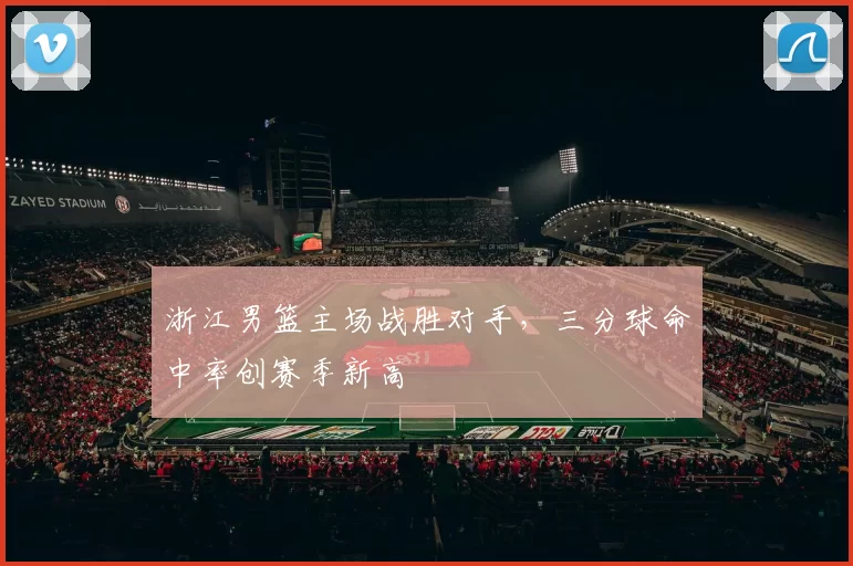 浙江男篮主场战胜对手，三分球命中率创赛季新高