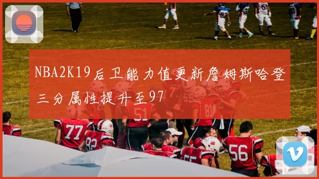 NBA2K19后卫能力值更新詹姆斯哈登三分属性提升至97
