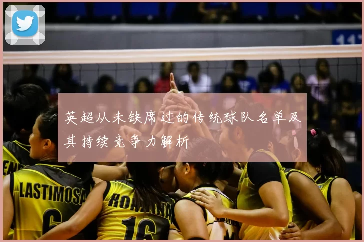 英超从未缺席过的传统球队名单及其持续竞争力解析