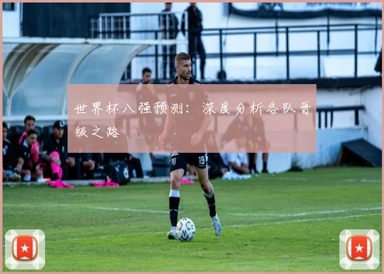 世界杯八强预测:深度分析各队晋级之路