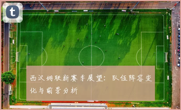 西汉姆联新赛季展望：队伍阵容变化与前景分析
