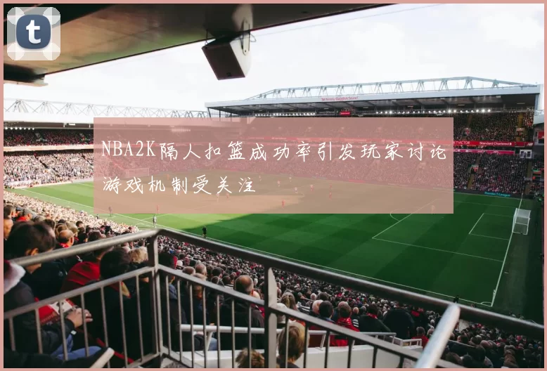 NBA2K隔人扣篮成功率引发玩家讨论游戏机制受关注