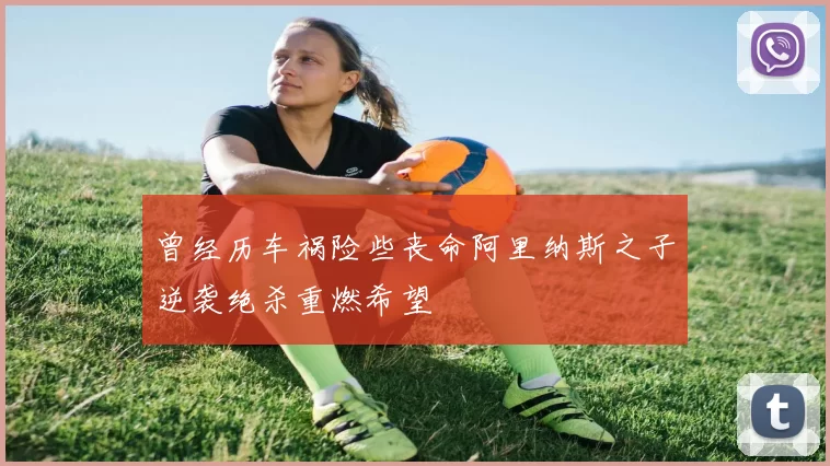 曾经历车祸险些丧命阿里纳斯之子逆袭绝杀重燃希望