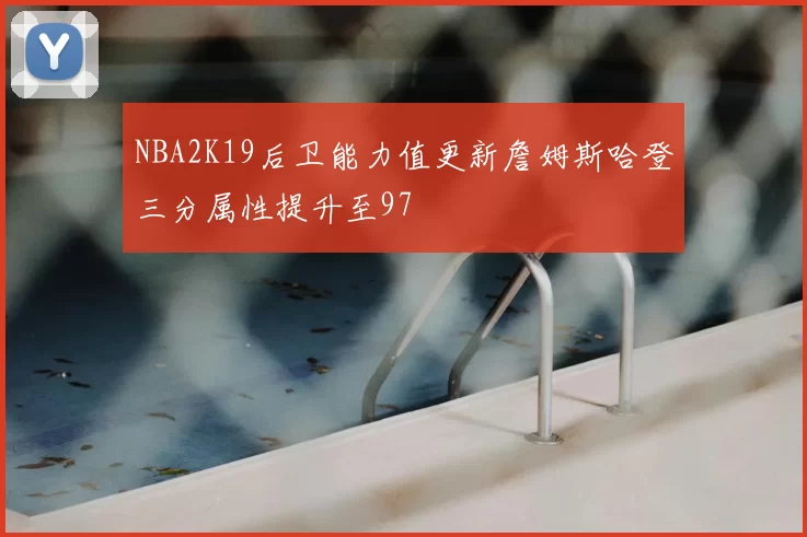NBA2K19后卫能力值更新詹姆斯哈登三分属性提升至97