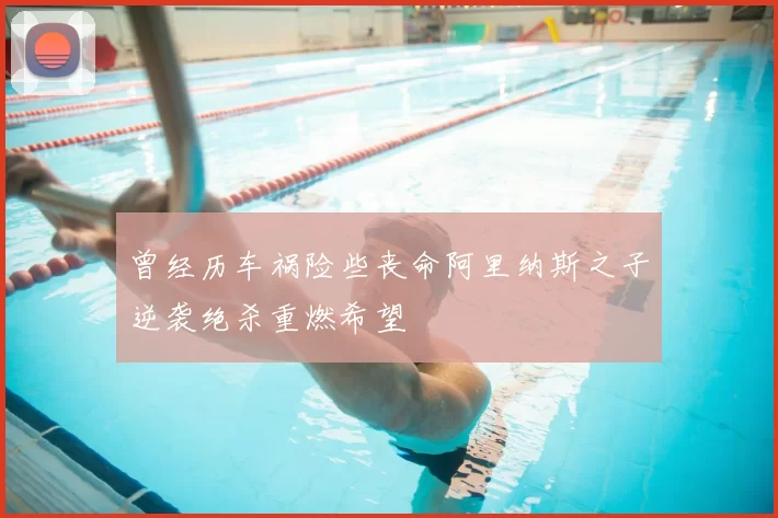 曾经历车祸险些丧命阿里纳斯之子逆袭绝杀重燃希望