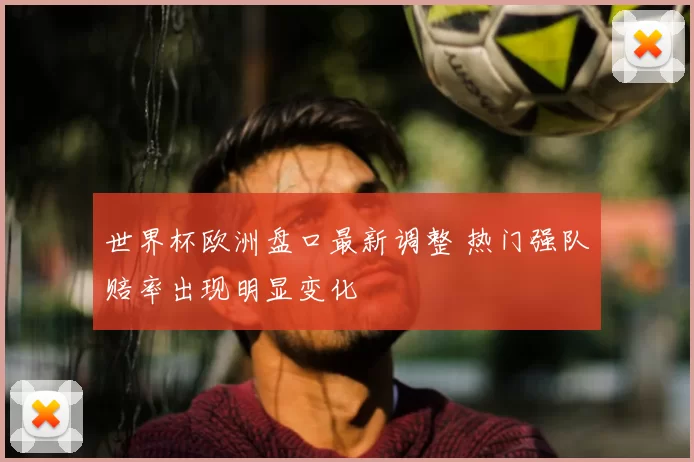 世界杯欧洲盘口最新调整 热门强队赔率出现明显变化