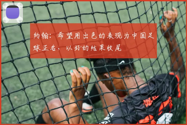 约翰：希望用出色的表现为中国足球正名，以好的结果收尾