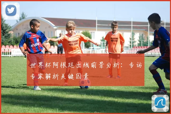 世界杯阿根廷出线前景分析:专访专家解析关键因素