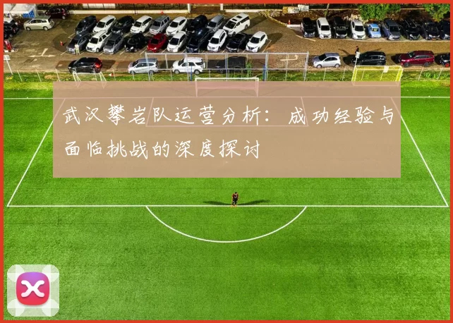 武汉攀岩队运营分析：成功经验与面临挑战的深度探讨